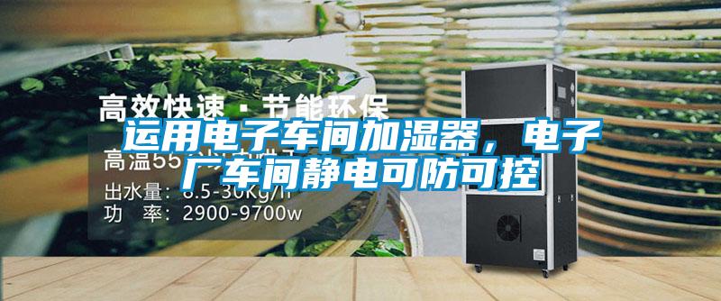 運(yùn)用電子車(chē)間加濕器，電子廠車(chē)間靜電可防可控