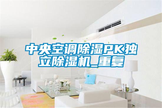 中央空調(diào)除濕PK獨(dú)立除濕機(jī)_重復(fù)