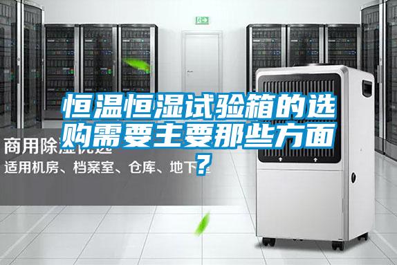 恒溫恒濕試驗(yàn)箱的選購(gòu)需要主要那些方面？