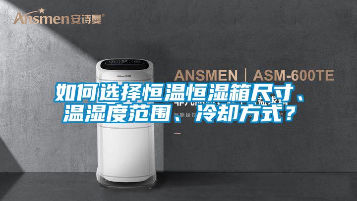 如何選擇恒溫恒濕箱尺寸、溫濕度范圍、冷卻方式？