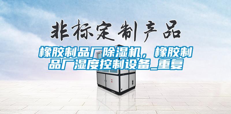 橡膠制品廠除濕機，橡膠制品廠濕度控制設(shè)備_重復(fù)
