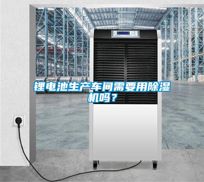 鋰電池生產(chǎn)車間需要用除濕機(jī)嗎？