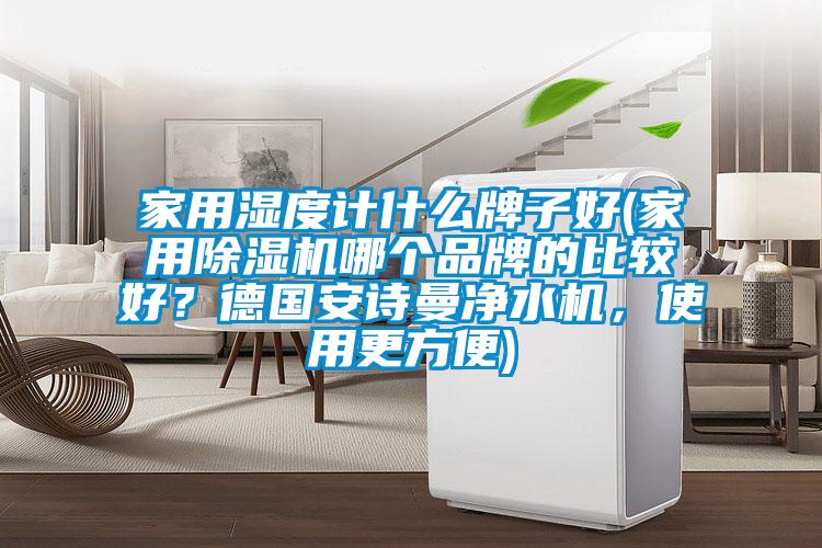 家用濕度計什么牌子好(家用除濕機哪個品牌的比較好？德國安詩曼凈水機，使用更方便)