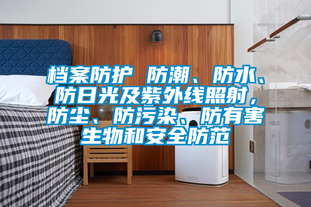檔案防護(hù) 防潮、防水、防日光及紫外線照射，防塵、防污染、防有害生物和安全防范
