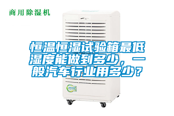 恒溫恒濕試驗(yàn)箱最低濕度能做到多少，一般汽車行業(yè)用多少？