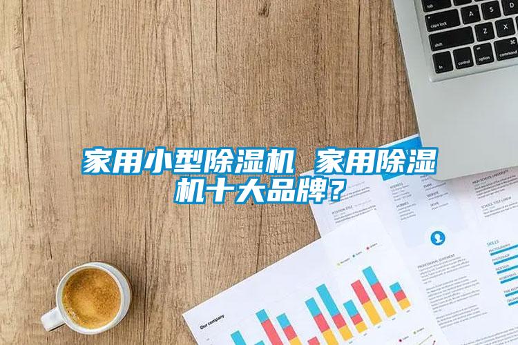家用小型除濕機(jī) 家用除濕機(jī)十大品牌？
