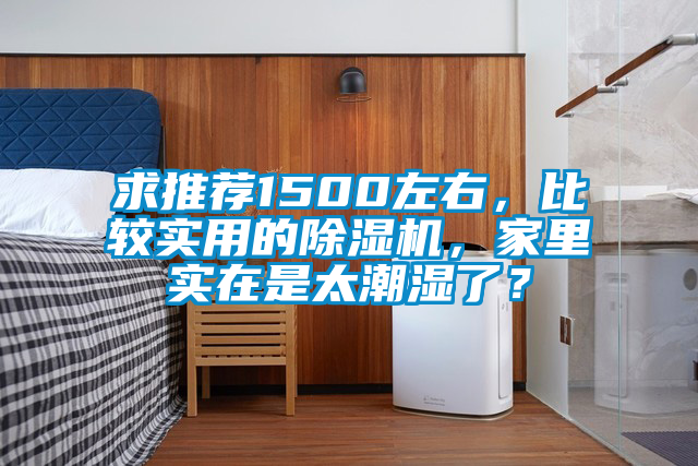 求推薦1500左右，比較實(shí)用的除濕機(jī)，家里實(shí)在是太潮濕了？