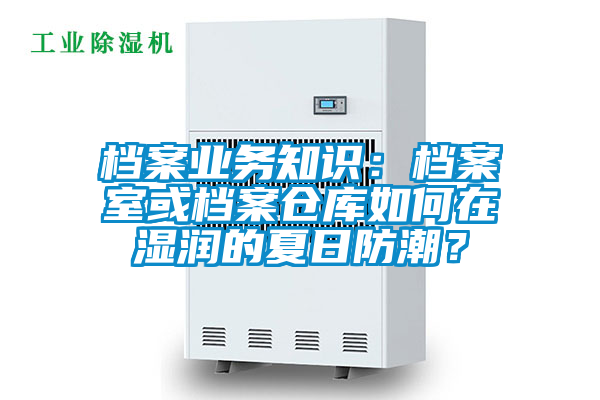 檔案業(yè)務知識：檔案室或檔案倉庫如何在濕潤的夏日防潮？