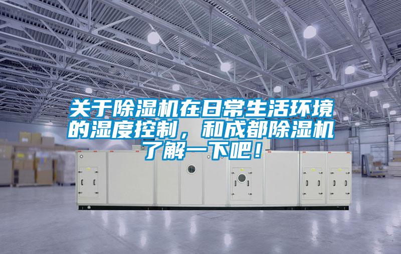關于除濕機在日常生活環(huán)境的濕度控制，和成都除濕機了解一下吧！