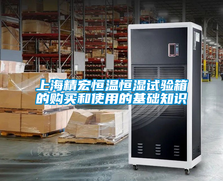 上海精宏恒溫恒濕試驗箱的購買和使用的基礎(chǔ)知識