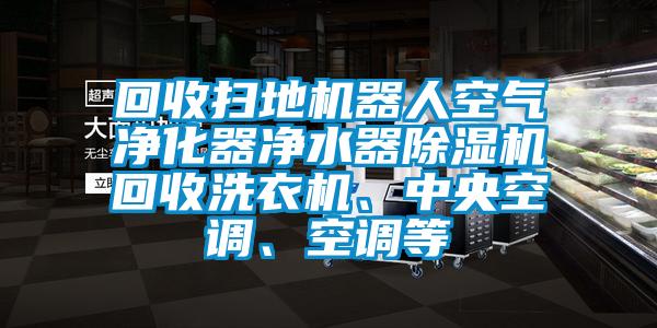 回收掃地機器人空氣凈化器凈水器除濕機回收洗衣機、中央空調、空調等