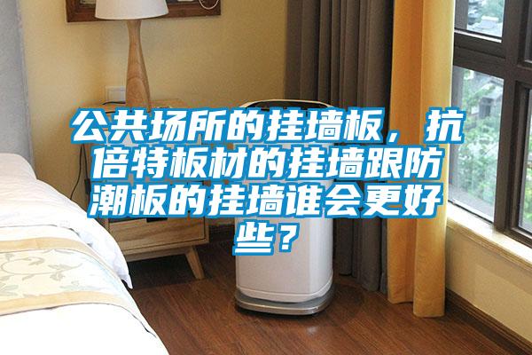 公共場所的掛墻板，抗倍特板材的掛墻跟防潮板的掛墻誰會更好些？