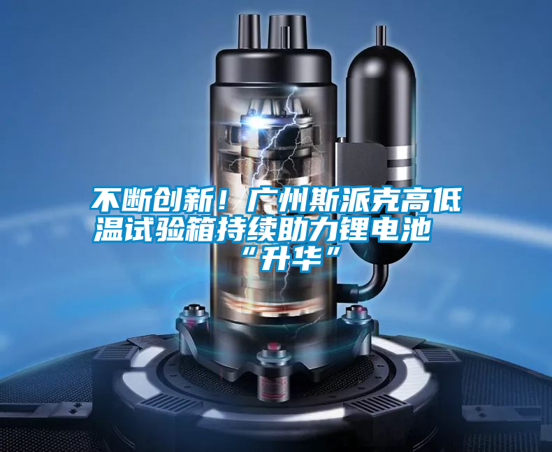 不斷創(chuàng)新！廣州斯派克高低溫試驗(yàn)箱持續(xù)助力鋰電池“升華”