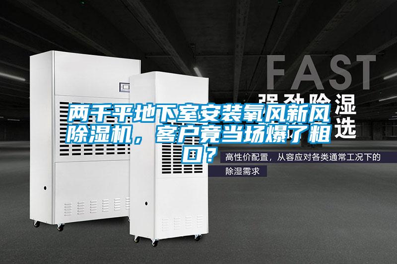 兩千平地下室安裝氧風(fēng)新風(fēng)除濕機(jī)，客戶竟當(dāng)場(chǎng)爆了粗口？