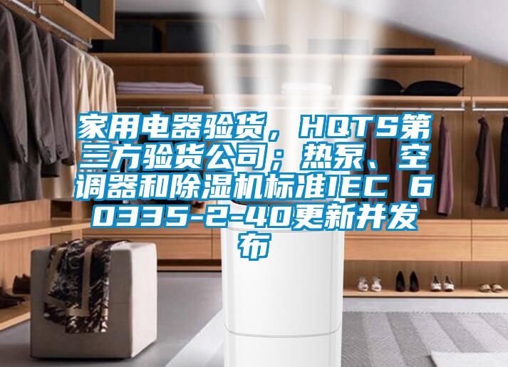 家用電器驗貨，HQTS第三方驗貨公司；熱泵、空調(diào)器和除濕機標準IEC 60335-2-40更新并發(fā)布