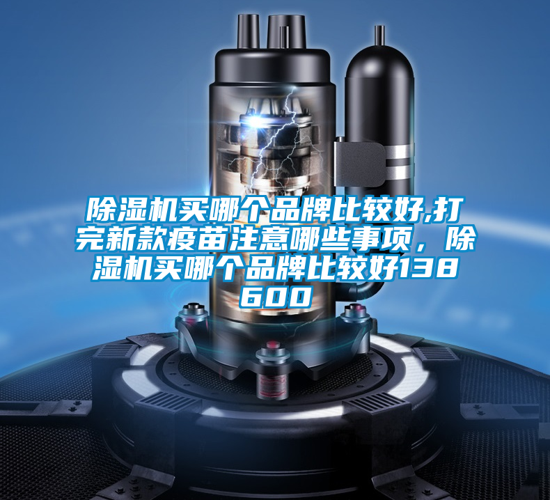 除濕機(jī)買哪個(gè)品牌比較好,打完新款疫苗注意哪些事項(xiàng)，除濕機(jī)買哪個(gè)品牌比較好138600