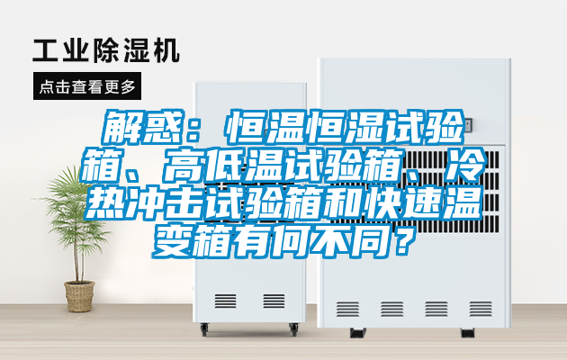 解惑：恒溫恒濕試驗(yàn)箱、高低溫試驗(yàn)箱、冷熱沖擊試驗(yàn)箱和快速溫變箱有何不同？