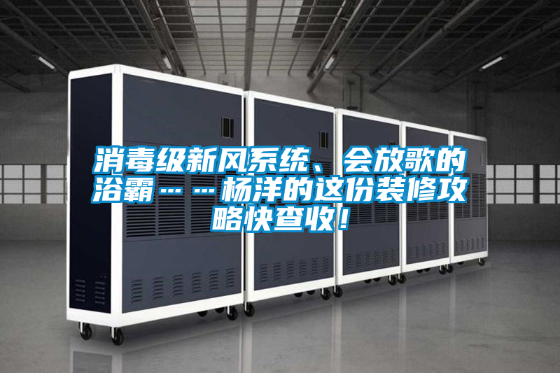 消毒級(jí)新風(fēng)系統(tǒng)、會(huì)放歌的浴霸……楊洋的這份裝修攻略快查收！