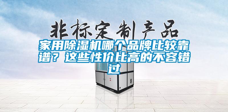 家用除濕機(jī)哪個(gè)品牌比較靠譜？這些性價(jià)比高的不容錯(cuò)過