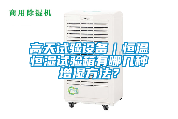 高天試驗(yàn)設(shè)備｜恒溫恒濕試驗(yàn)箱有哪幾種增濕方法？