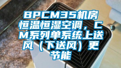 BPCM35機房恒溫恒濕空調(diào)，CM系列單系統(tǒng)上送風(fēng)（下送風(fēng)）更節(jié)能