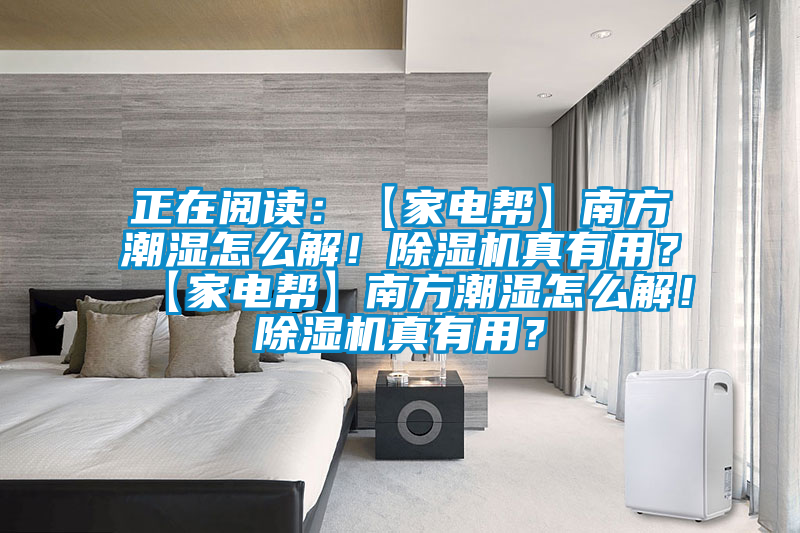 正在閱讀：【家電幫】南方潮濕怎么解！除濕機(jī)真有用？【家電幫】南方潮濕怎么解！除濕機(jī)真有用？