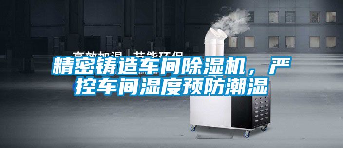 精密鑄造車間除濕機(jī)，嚴(yán)控車間濕度預(yù)防潮濕